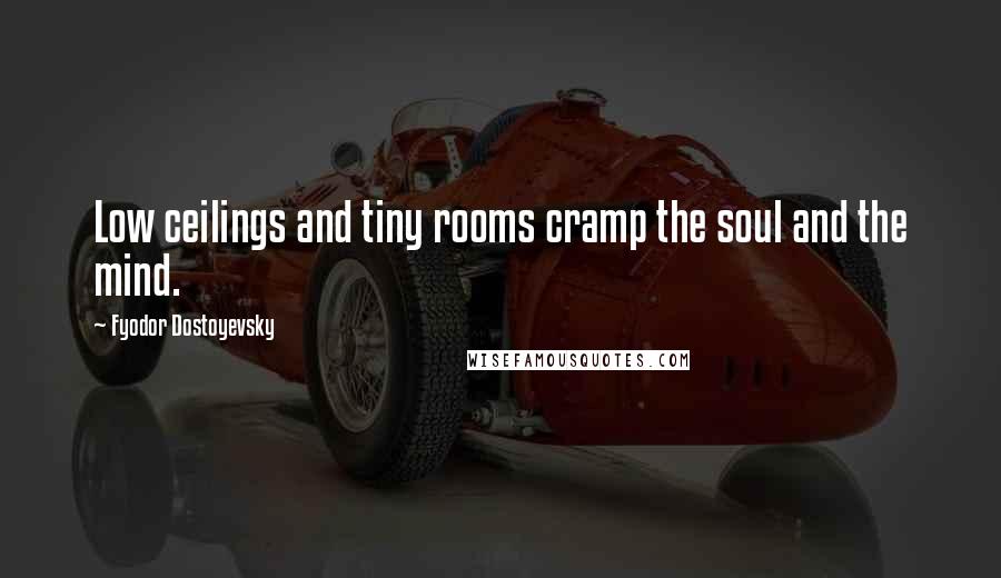 Fyodor Dostoyevsky Quotes: Low ceilings and tiny rooms cramp the soul and the mind.