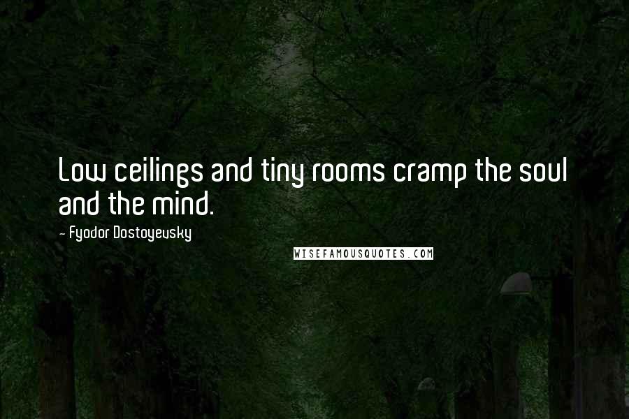 Fyodor Dostoyevsky Quotes: Low ceilings and tiny rooms cramp the soul and the mind.