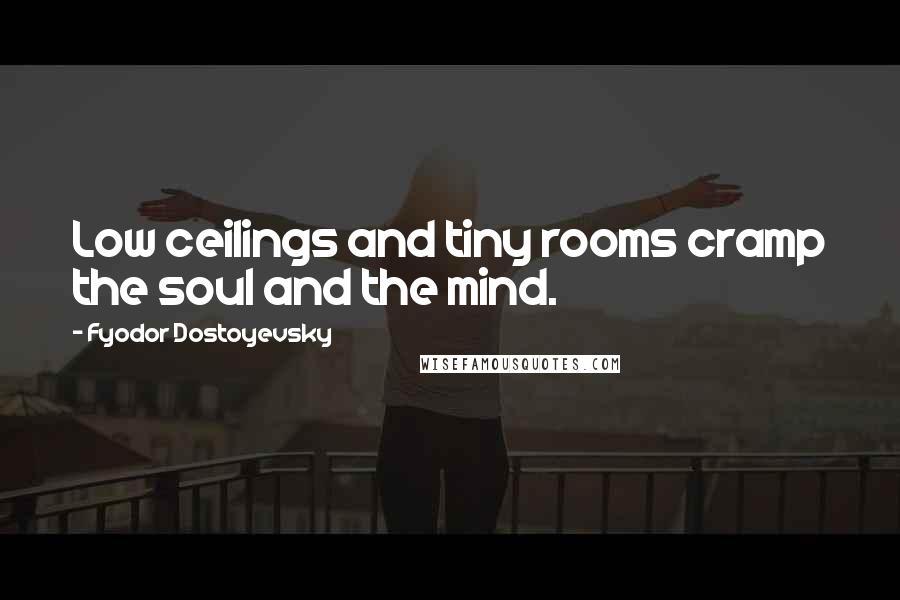 Fyodor Dostoyevsky Quotes: Low ceilings and tiny rooms cramp the soul and the mind.