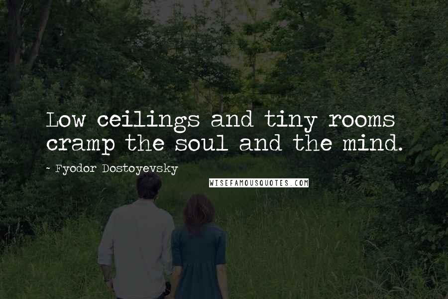 Fyodor Dostoyevsky Quotes: Low ceilings and tiny rooms cramp the soul and the mind.