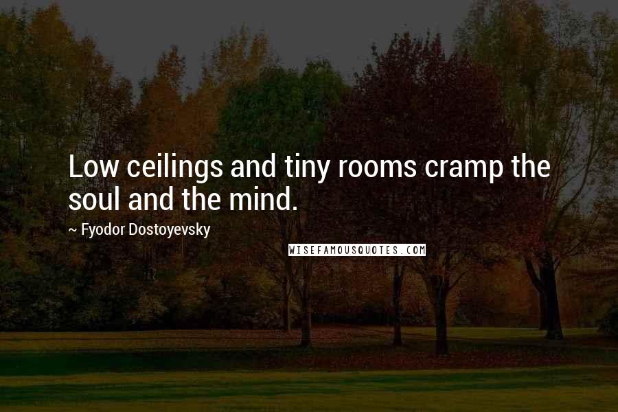 Fyodor Dostoyevsky Quotes: Low ceilings and tiny rooms cramp the soul and the mind.