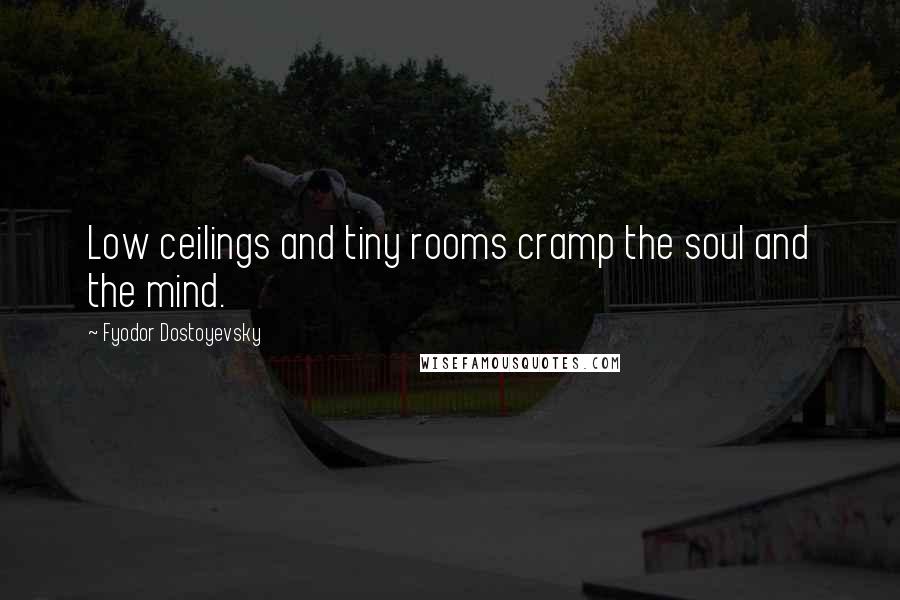 Fyodor Dostoyevsky Quotes: Low ceilings and tiny rooms cramp the soul and the mind.