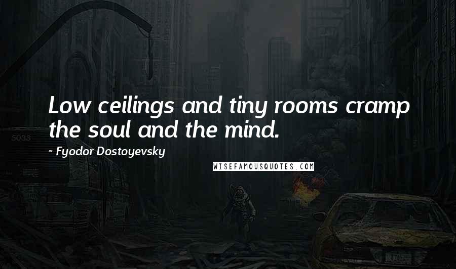 Fyodor Dostoyevsky Quotes: Low ceilings and tiny rooms cramp the soul and the mind.