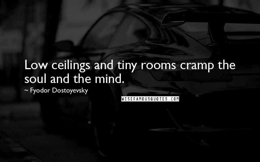 Fyodor Dostoyevsky Quotes: Low ceilings and tiny rooms cramp the soul and the mind.