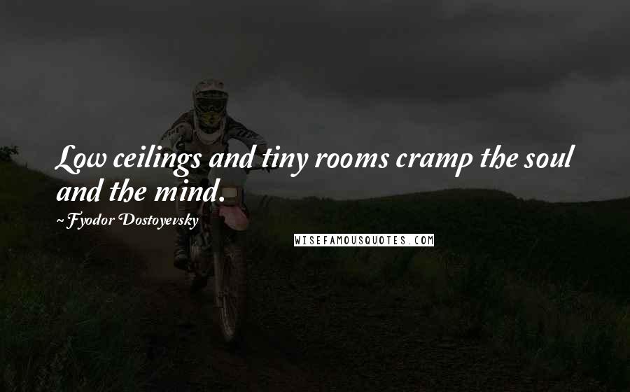 Fyodor Dostoyevsky Quotes: Low ceilings and tiny rooms cramp the soul and the mind.