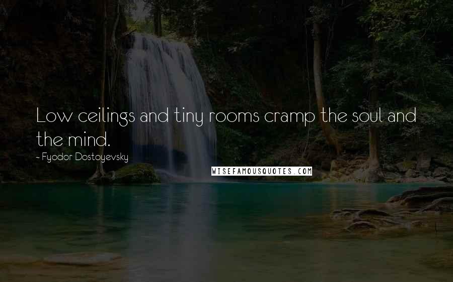 Fyodor Dostoyevsky Quotes: Low ceilings and tiny rooms cramp the soul and the mind.