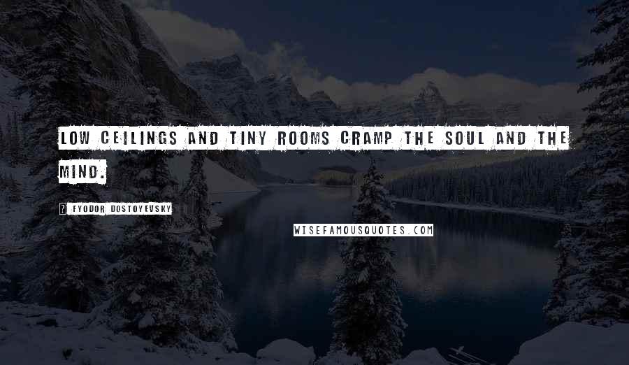 Fyodor Dostoyevsky Quotes: Low ceilings and tiny rooms cramp the soul and the mind.