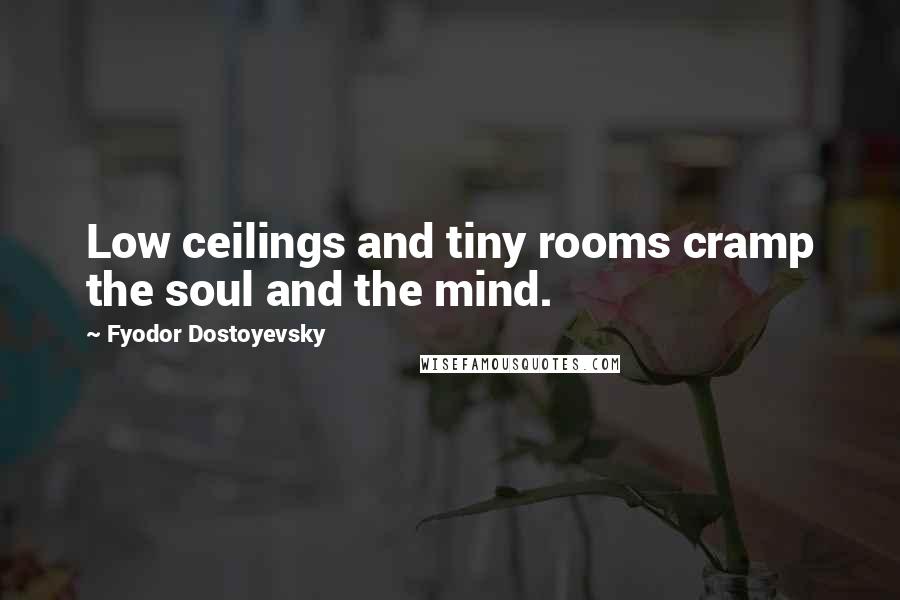 Fyodor Dostoyevsky Quotes: Low ceilings and tiny rooms cramp the soul and the mind.