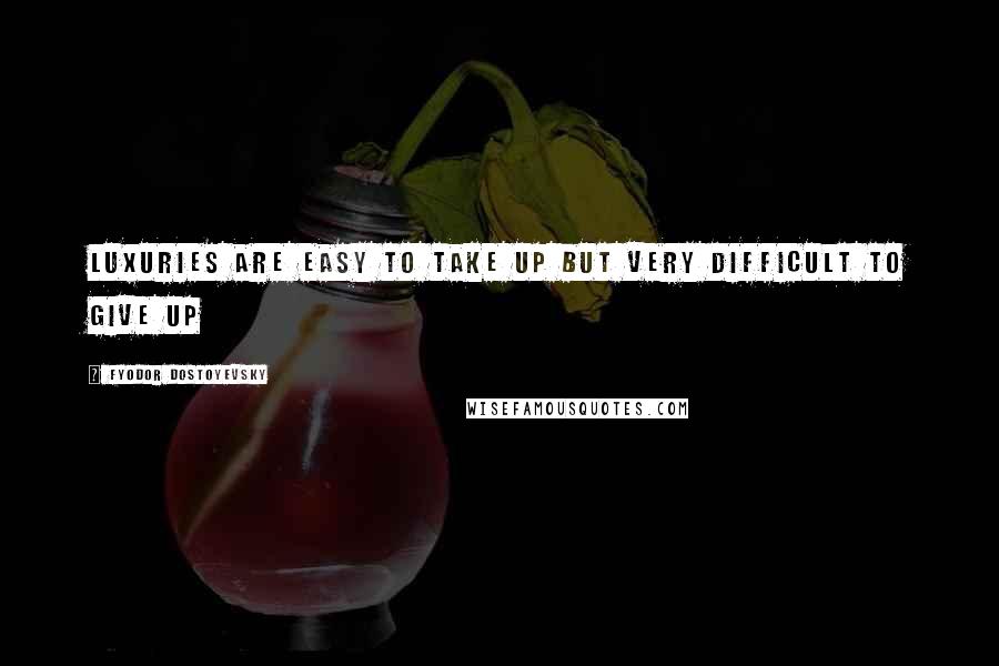 Fyodor Dostoyevsky Quotes: Luxuries are easy to take up but very difficult to give up