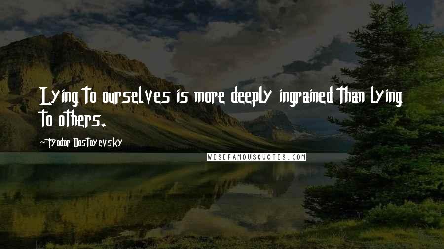 Fyodor Dostoyevsky Quotes: Lying to ourselves is more deeply ingrained than lying to others.