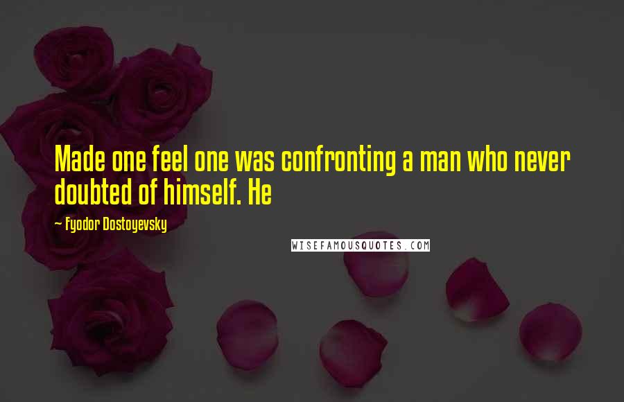 Fyodor Dostoyevsky Quotes: Made one feel one was confronting a man who never doubted of himself. He