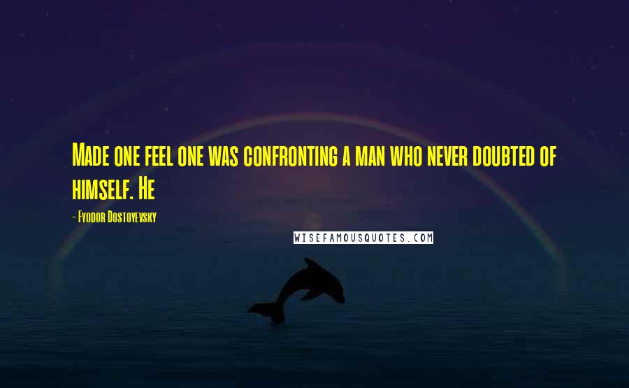 Fyodor Dostoyevsky Quotes: Made one feel one was confronting a man who never doubted of himself. He