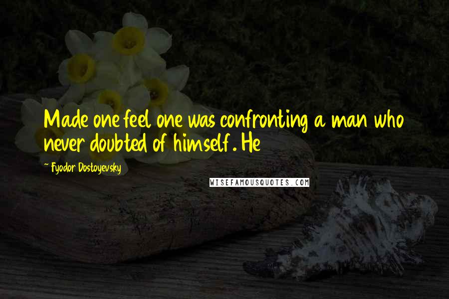 Fyodor Dostoyevsky Quotes: Made one feel one was confronting a man who never doubted of himself. He