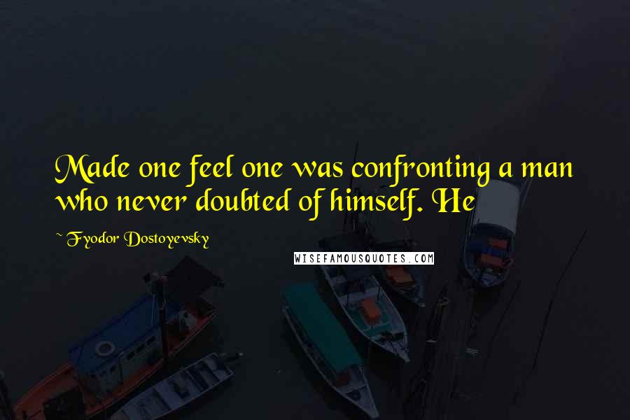 Fyodor Dostoyevsky Quotes: Made one feel one was confronting a man who never doubted of himself. He