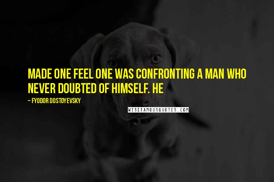 Fyodor Dostoyevsky Quotes: Made one feel one was confronting a man who never doubted of himself. He