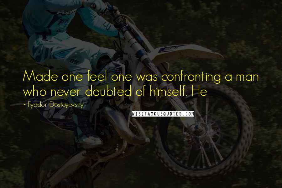 Fyodor Dostoyevsky Quotes: Made one feel one was confronting a man who never doubted of himself. He