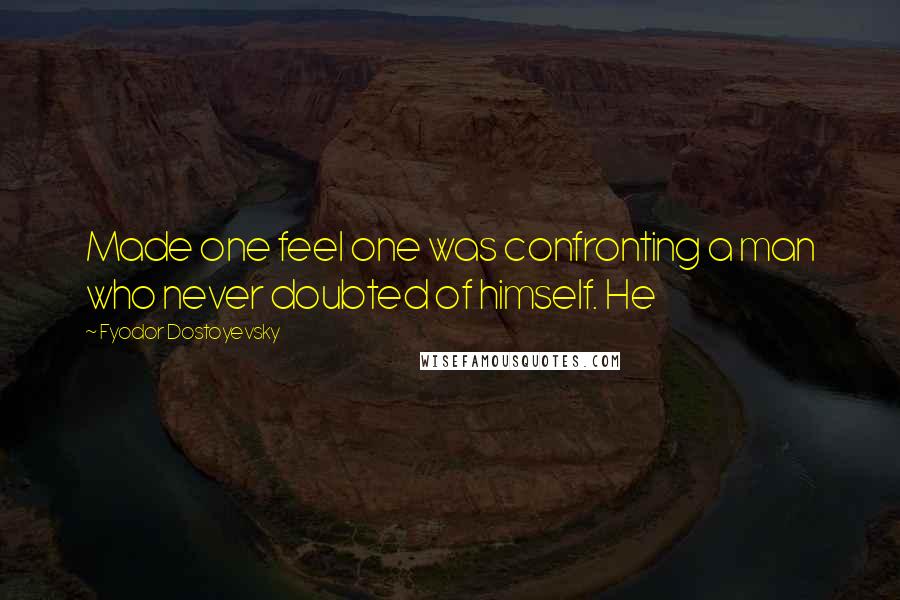Fyodor Dostoyevsky Quotes: Made one feel one was confronting a man who never doubted of himself. He