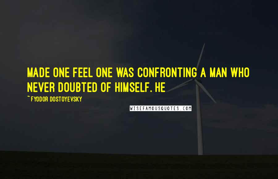 Fyodor Dostoyevsky Quotes: Made one feel one was confronting a man who never doubted of himself. He