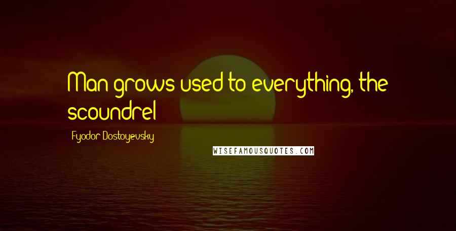 Fyodor Dostoyevsky Quotes: Man grows used to everything, the scoundrel!