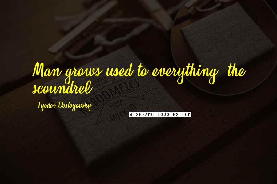 Fyodor Dostoyevsky Quotes: Man grows used to everything, the scoundrel!