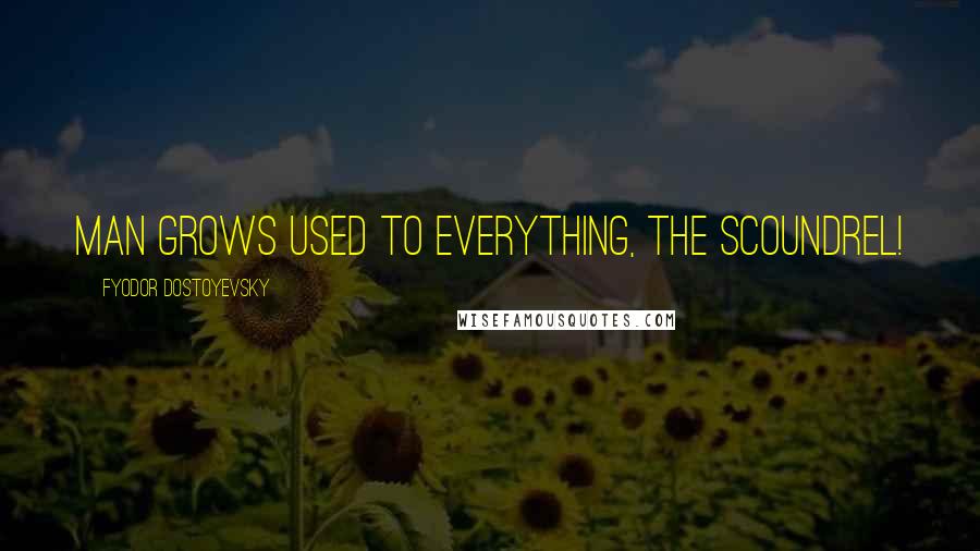 Fyodor Dostoyevsky Quotes: Man grows used to everything, the scoundrel!