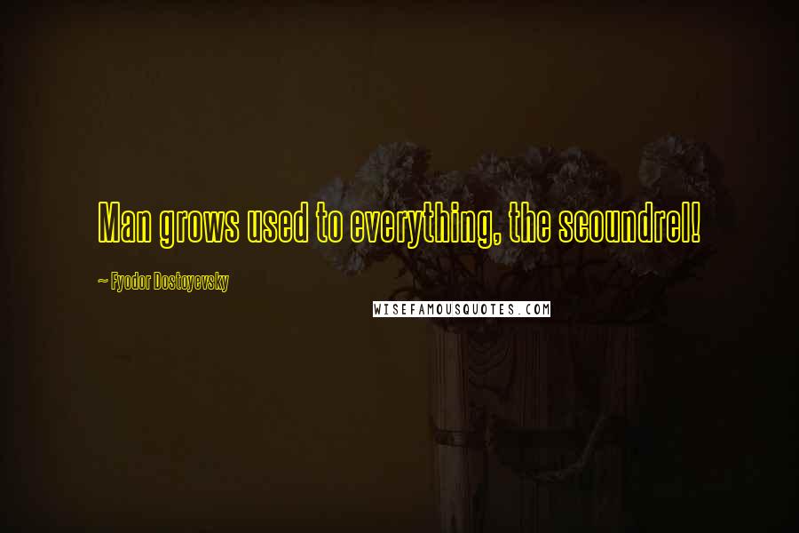 Fyodor Dostoyevsky Quotes: Man grows used to everything, the scoundrel!