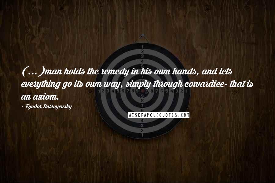 Fyodor Dostoyevsky Quotes: ( ... )man holds the remedy in his own hands, and lets everything go its own way, simply through cowardice- that is an axiom.