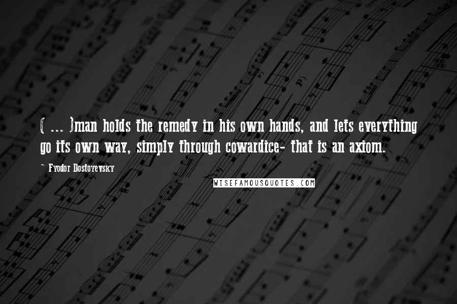 Fyodor Dostoyevsky Quotes: ( ... )man holds the remedy in his own hands, and lets everything go its own way, simply through cowardice- that is an axiom.