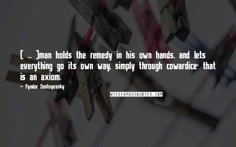 Fyodor Dostoyevsky Quotes: ( ... )man holds the remedy in his own hands, and lets everything go its own way, simply through cowardice- that is an axiom.