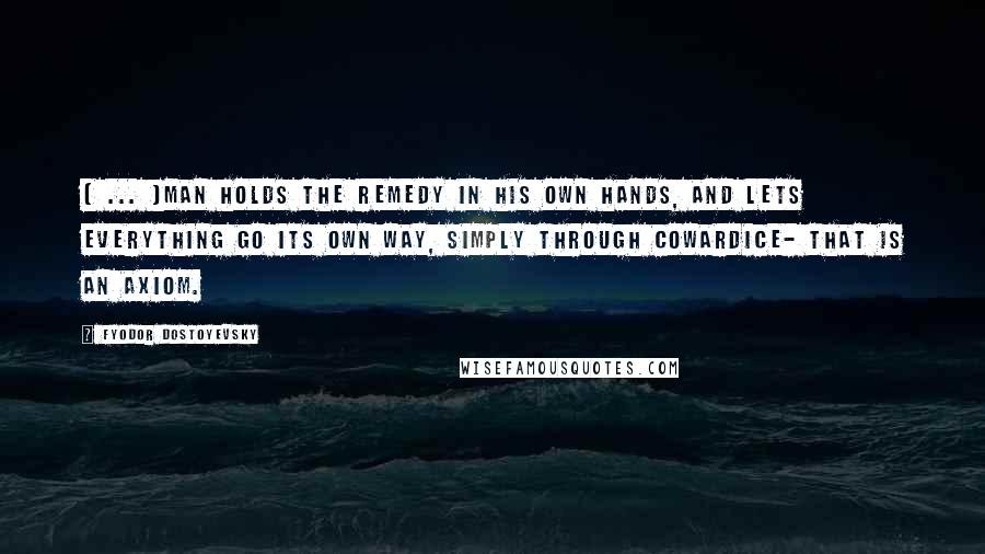 Fyodor Dostoyevsky Quotes: ( ... )man holds the remedy in his own hands, and lets everything go its own way, simply through cowardice- that is an axiom.