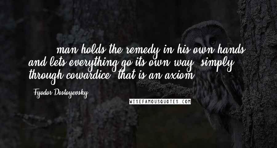 Fyodor Dostoyevsky Quotes: ( ... )man holds the remedy in his own hands, and lets everything go its own way, simply through cowardice- that is an axiom.