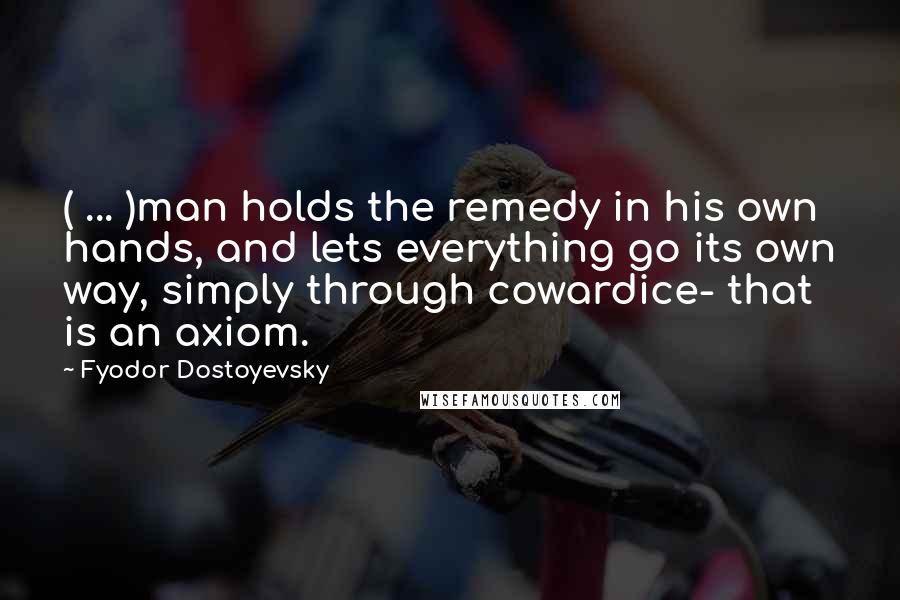 Fyodor Dostoyevsky Quotes: ( ... )man holds the remedy in his own hands, and lets everything go its own way, simply through cowardice- that is an axiom.