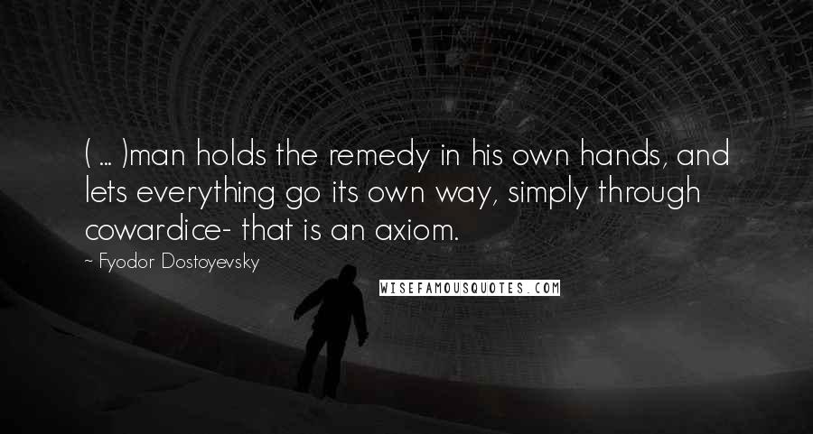 Fyodor Dostoyevsky Quotes: ( ... )man holds the remedy in his own hands, and lets everything go its own way, simply through cowardice- that is an axiom.