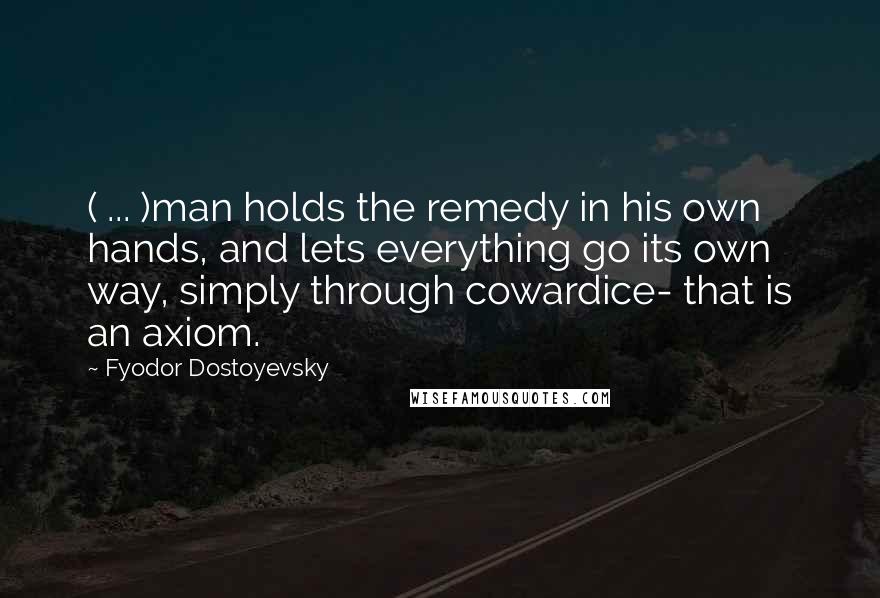 Fyodor Dostoyevsky Quotes: ( ... )man holds the remedy in his own hands, and lets everything go its own way, simply through cowardice- that is an axiom.