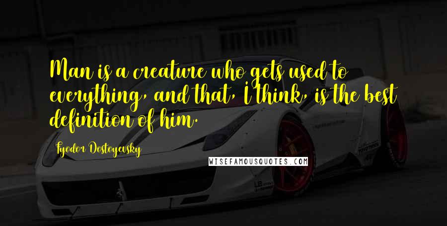 Fyodor Dostoyevsky Quotes: Man is a creature who gets used to everything, and that, I think, is the best definition of him.