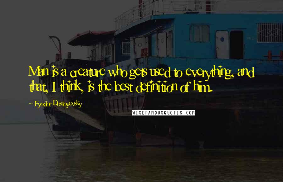 Fyodor Dostoyevsky Quotes: Man is a creature who gets used to everything, and that, I think, is the best definition of him.