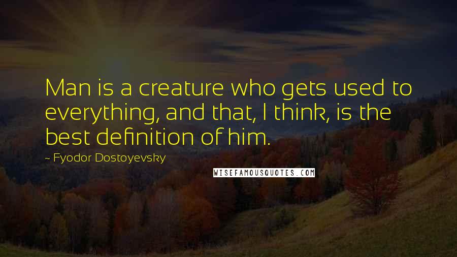 Fyodor Dostoyevsky Quotes: Man is a creature who gets used to everything, and that, I think, is the best definition of him.