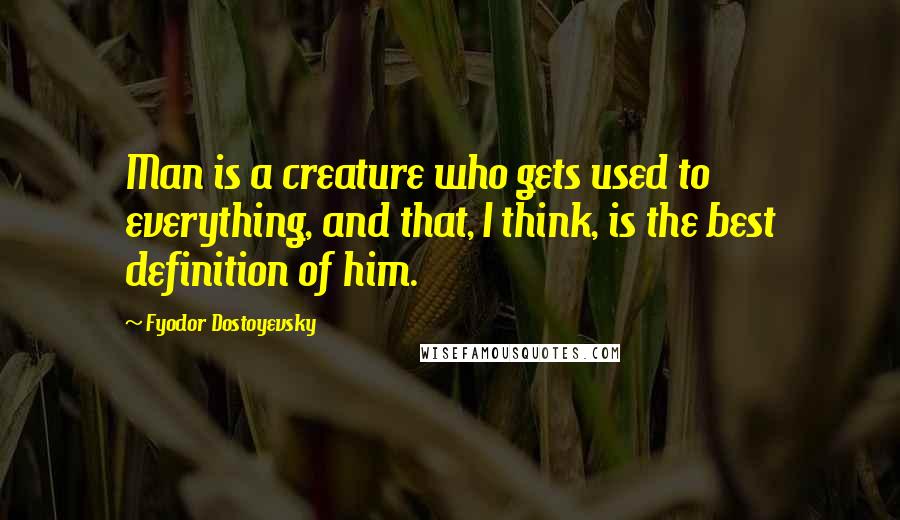 Fyodor Dostoyevsky Quotes: Man is a creature who gets used to everything, and that, I think, is the best definition of him.