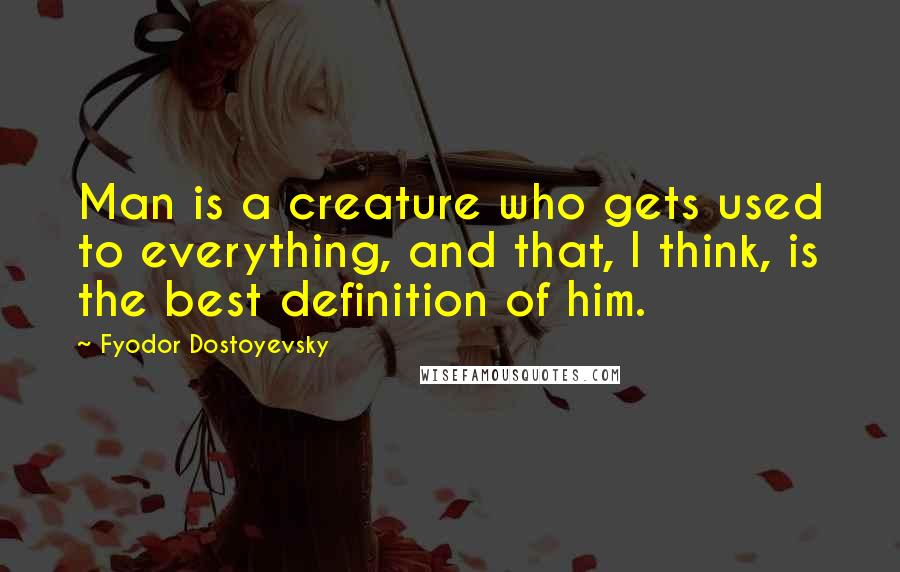 Fyodor Dostoyevsky Quotes: Man is a creature who gets used to everything, and that, I think, is the best definition of him.