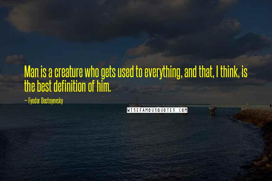 Fyodor Dostoyevsky Quotes: Man is a creature who gets used to everything, and that, I think, is the best definition of him.