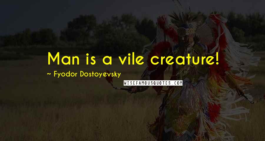 Fyodor Dostoyevsky Quotes: Man is a vile creature!