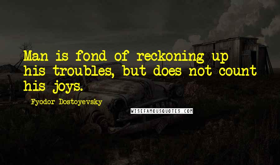 Fyodor Dostoyevsky Quotes: Man is fond of reckoning up his troubles, but does not count his joys.