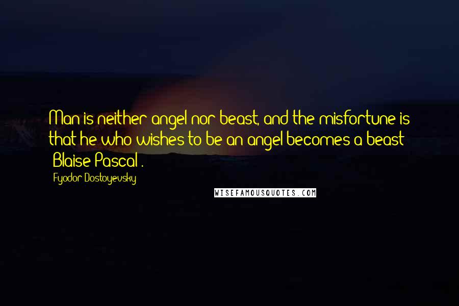 Fyodor Dostoyevsky Quotes: Man is neither angel nor beast, and the misfortune is that he who wishes to be an angel becomes a beast' (Blaise Pascal).