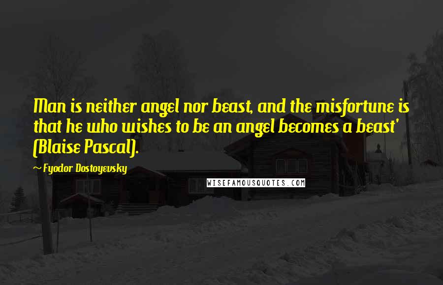 Fyodor Dostoyevsky Quotes: Man is neither angel nor beast, and the misfortune is that he who wishes to be an angel becomes a beast' (Blaise Pascal).