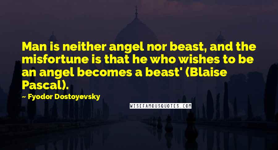 Fyodor Dostoyevsky Quotes: Man is neither angel nor beast, and the misfortune is that he who wishes to be an angel becomes a beast' (Blaise Pascal).