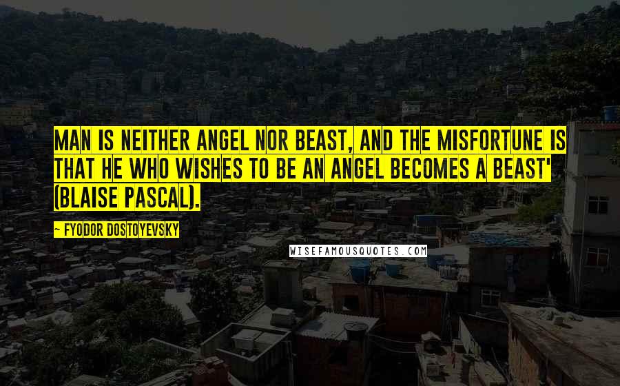 Fyodor Dostoyevsky Quotes: Man is neither angel nor beast, and the misfortune is that he who wishes to be an angel becomes a beast' (Blaise Pascal).