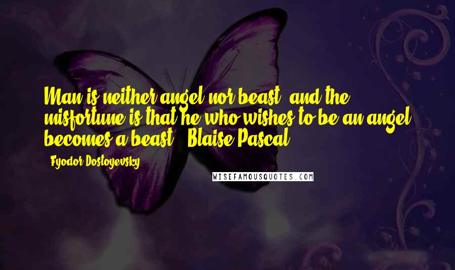 Fyodor Dostoyevsky Quotes: Man is neither angel nor beast, and the misfortune is that he who wishes to be an angel becomes a beast' (Blaise Pascal).