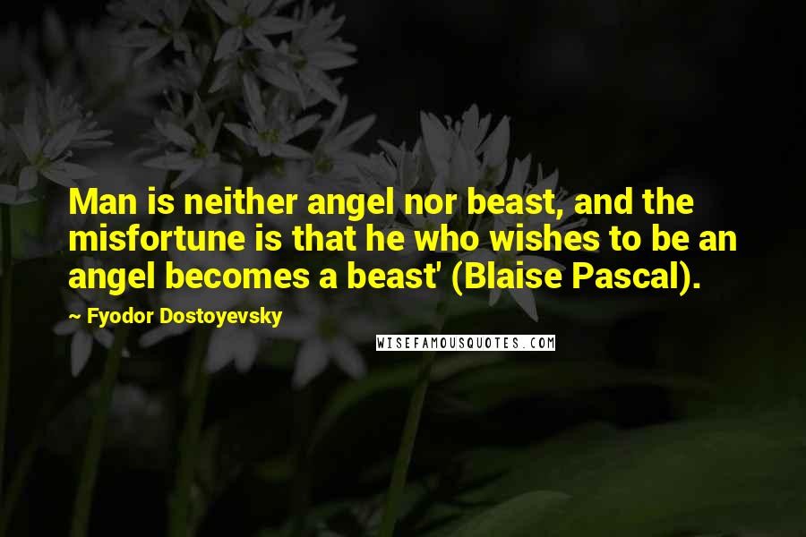 Fyodor Dostoyevsky Quotes: Man is neither angel nor beast, and the misfortune is that he who wishes to be an angel becomes a beast' (Blaise Pascal).