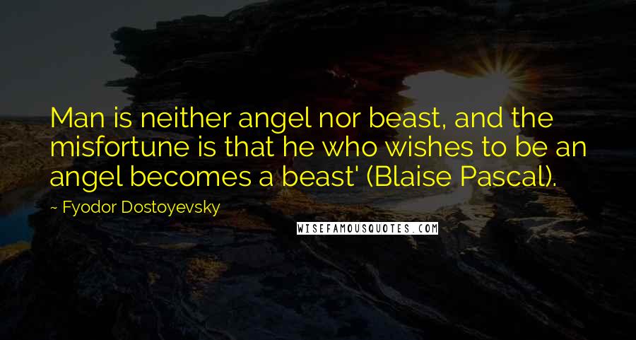 Fyodor Dostoyevsky Quotes: Man is neither angel nor beast, and the misfortune is that he who wishes to be an angel becomes a beast' (Blaise Pascal).