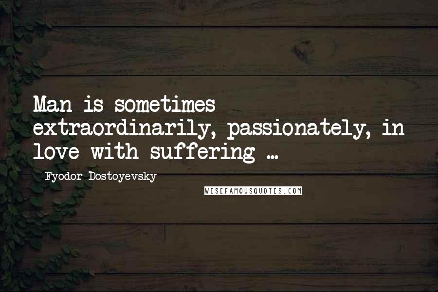 Fyodor Dostoyevsky Quotes: Man is sometimes extraordinarily, passionately, in love with suffering ...